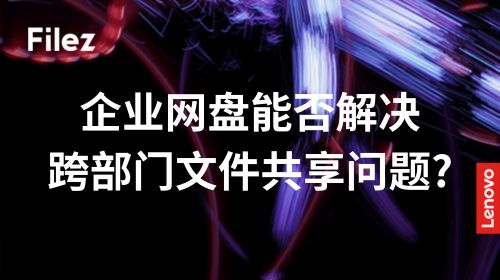 企业网盘能否解决跨部门文件共享问题?