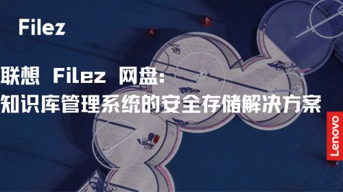 联想 Filez 网盘：知识库管理系统的安全存储解决方案