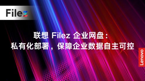 联想 Filez 企业网盘：私有化部署，保障企业数据自主可控