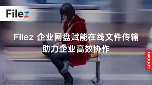 Filez 企业网盘赋能在线文件传输，助力企业高效协作