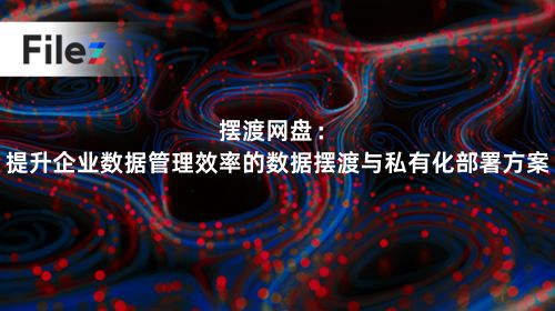摆渡网盘：提升企业数据管理效率的数据摆渡与私有化部署方案