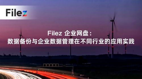 Filez 企业网盘：数据备份与企业数据管理在不同行业的应用实践