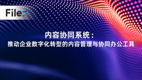 内容协同系统：推动企业数字化转型的内容管理与协同办公工具