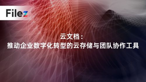 云文档：推动企业数字化转型的云存储与团队协作工具
