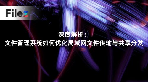 深度解析：文件管理系统如何优化局域网文件传输与共享分发