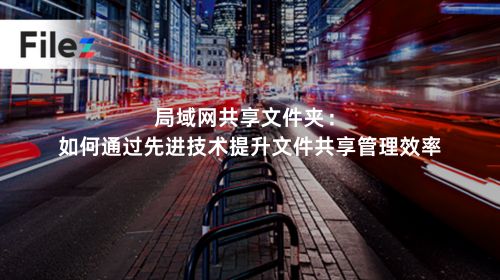 局域网共享文件夹：如何通过先进技术提升文件共享管理效率