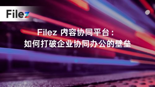 Filez 内容协同平台：如何打破企业协同办公的壁垒