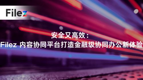 安全又高效：Filez 内容协同平台打造金融级协同办公新体验