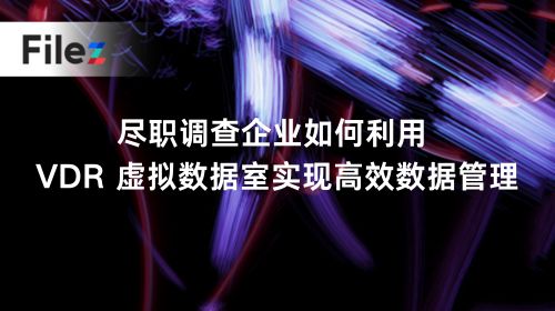 尽职调查企业如何利用 VDR 虚拟数据室实现高效数据管理