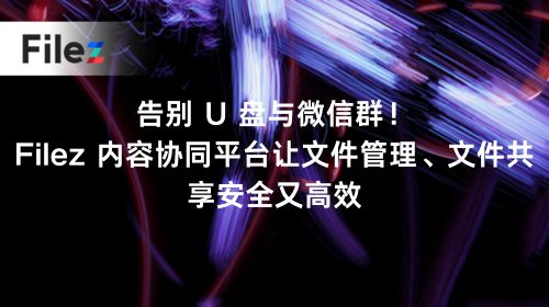 告别 U 盘与微信群！Filez 内容协同平台让文件管理、文件共享安全又高效