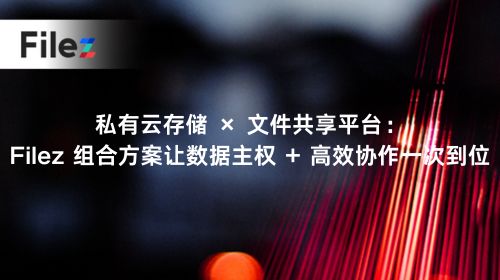 私有云存储 × 文件共享平台：Filez 组合方案让数据主权 + 高效协作一次到位