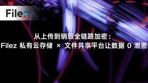 从上传到销毁全链路加密：Filez 私有云存储 × 文件共享平台让数据 0 泄密