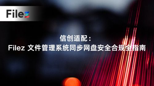 信创适配：Filez 文件管理系统同步网盘安全合规全指南