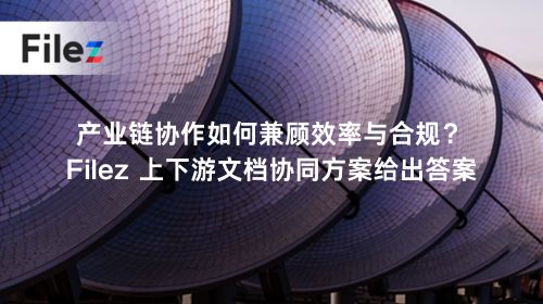 产业链协作如何兼顾效率与合规？Filez 上下游文档协同方案给出答案