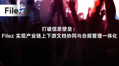 打破信息壁垒：Filez 实现产业链上下游文档协同与合规管理一体化