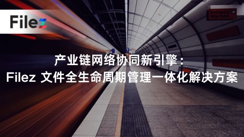 产业链网络协同新引擎：Filez 文件全生命周期管理一体化解决方案