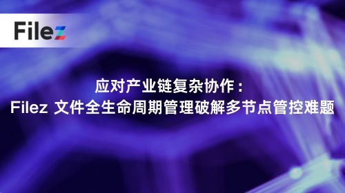 应对产业链复杂协作：Filez 文件全生命周期管理破解多节点管控难题