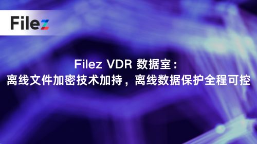 Filez VDR 数据室：离线文件加密技术加持，离线数据保护全程可控