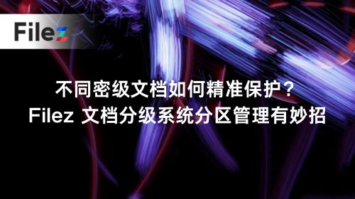 不同密级文档如何精准保护？Filez 文档分级系统分区管理有妙招